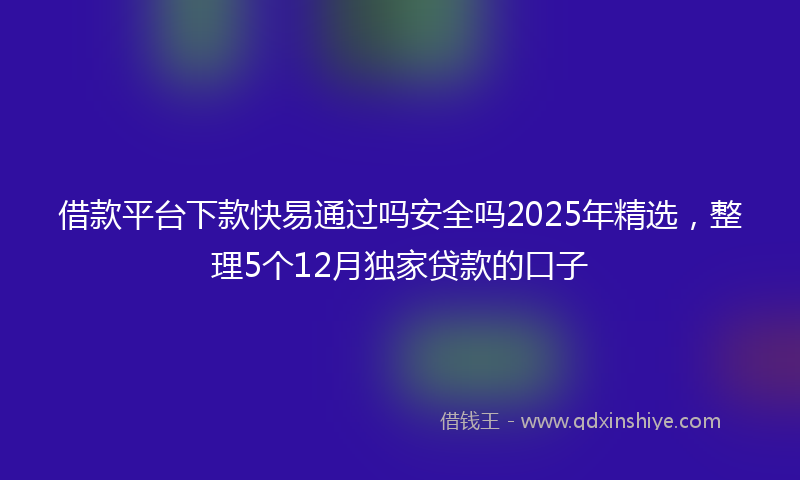 借款平台下款快易通过吗安全吗2025年精选，整理5个12月独家贷款的口子