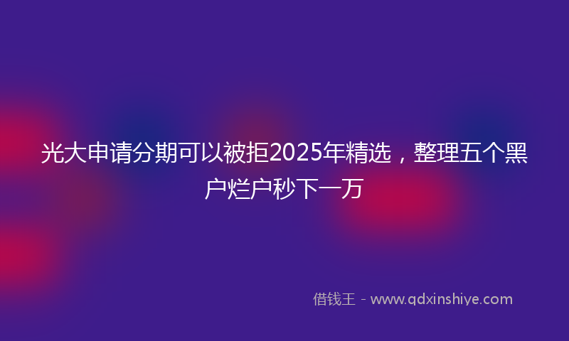 光大申请分期可以被拒2025年精选，整理五个黑户烂户秒下一万