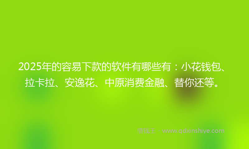 2025年的容易下款的软件有哪些有：小花钱包、拉卡拉、安逸花、中原消费金融、替你还等。