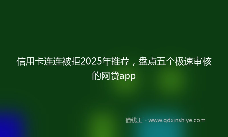 信用卡连连被拒2025年推荐，盘点五个极速审核的网贷app