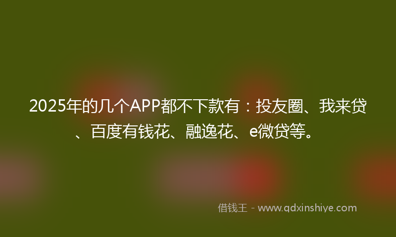 2025年的几个APP都不下款有：投友圈、我来贷、百度有钱花、融逸花、e微贷等。