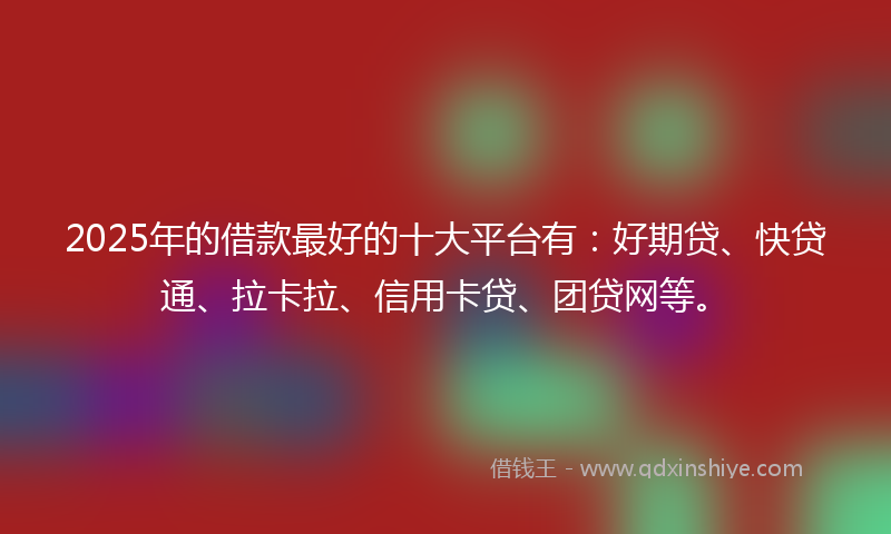 2025年的借款最好的十大平台有：好期贷、快贷通、拉卡拉、信用卡贷、团贷网等。