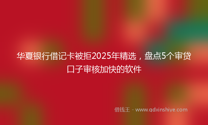 华夏银行借记卡被拒2025年精选，盘点5个审贷口子审核加快的软件