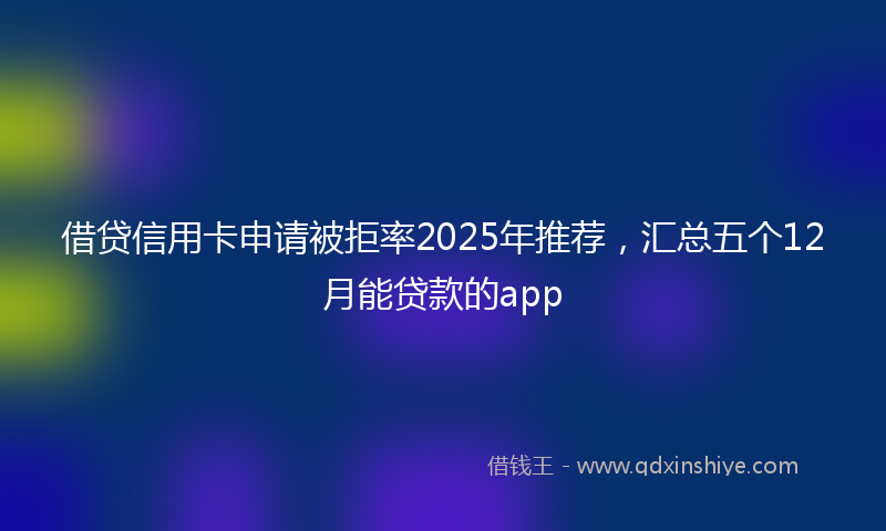 借贷信用卡申请被拒率2025年推荐，汇总五个12月能贷款的app