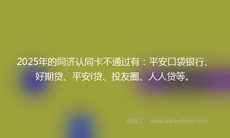 2025年的同济认同卡不通过有：平安口袋银行、好期贷、平安i贷、投友圈、人人贷等。