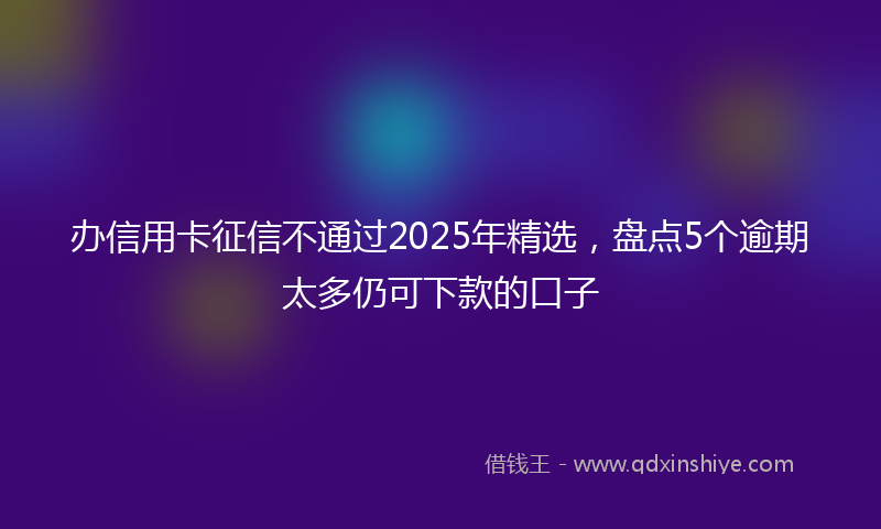 办信用卡征信不通过2025年精选，盘点5个逾期太多仍可下款的口子