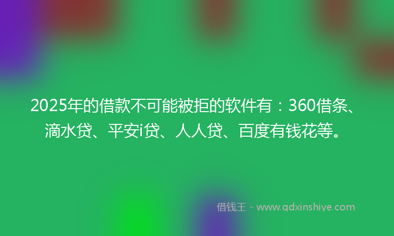 2025年的借款不可能被拒的软件有：360借条、滴水贷、平安i贷、人人贷、百度有钱花等。