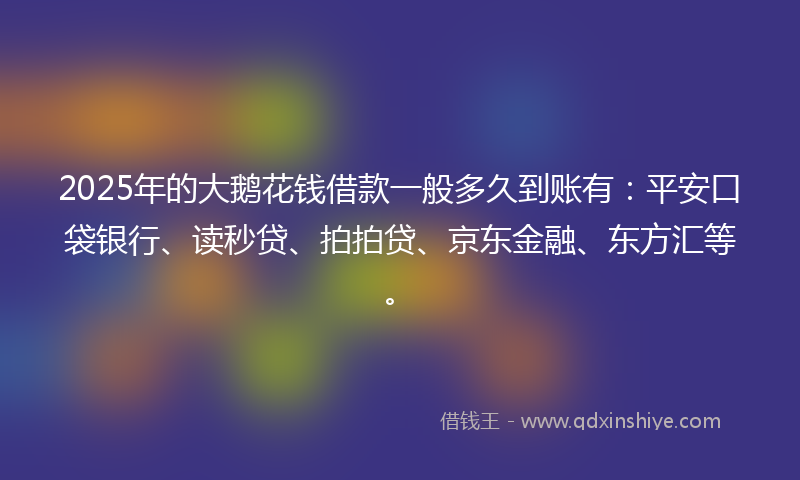 2025年的大鹅花钱借款一般多久到账有：平安口袋银行、读秒贷、拍拍贷、京东金融、东方汇等。