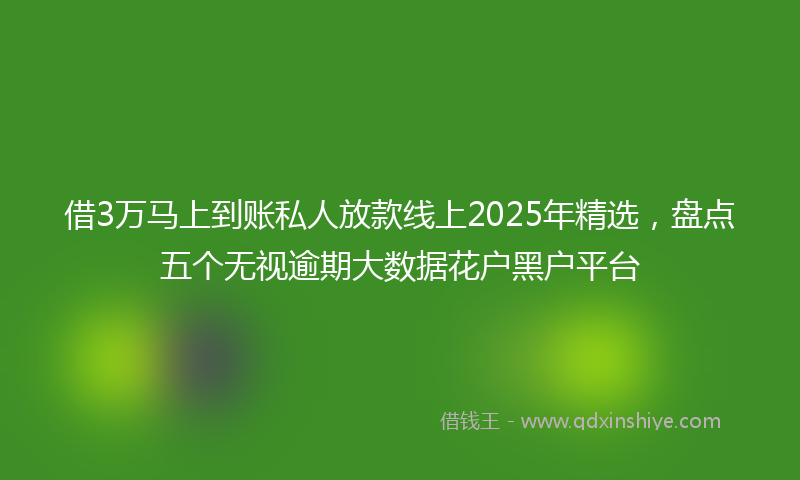 借3万马上到账私人放款线上2025年精选，盘点五个无视逾期大数据花户黑户平台