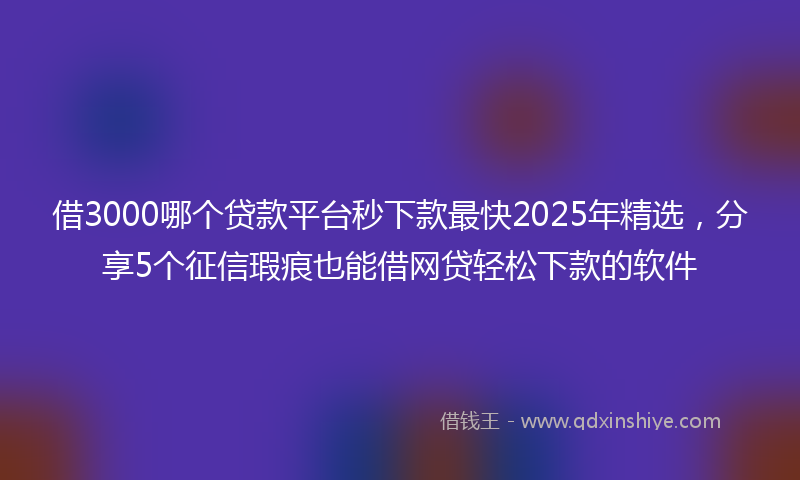 借3000哪个贷款平台秒下款最快2025年精选，分享5个征信瑕疵也能借网贷轻松下款的软件