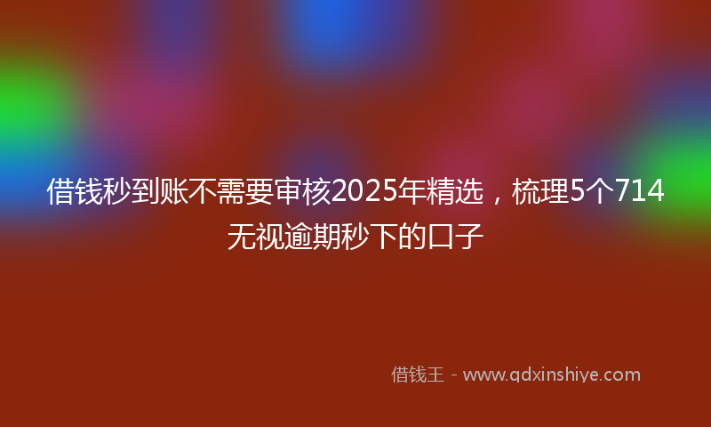 借钱秒到账不需要审核2025年精选，梳理5个714无视逾期秒下的口子