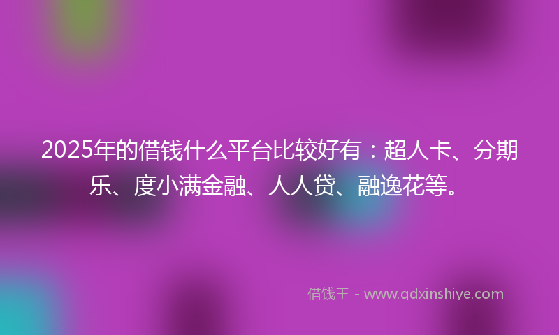 2025年的借钱什么平台比较好有：超人卡、分期乐、度小满金融、人人贷、融逸花等。