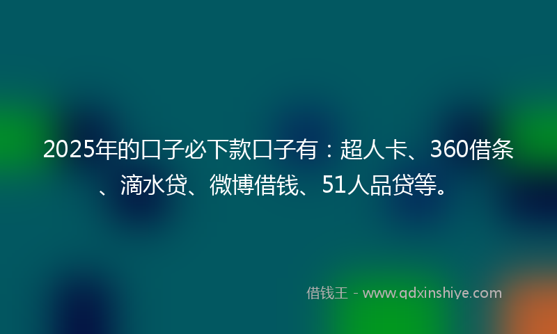 2025年的口子必下款口子有：超人卡、360借条、滴水贷、微博借钱、51人品贷等。