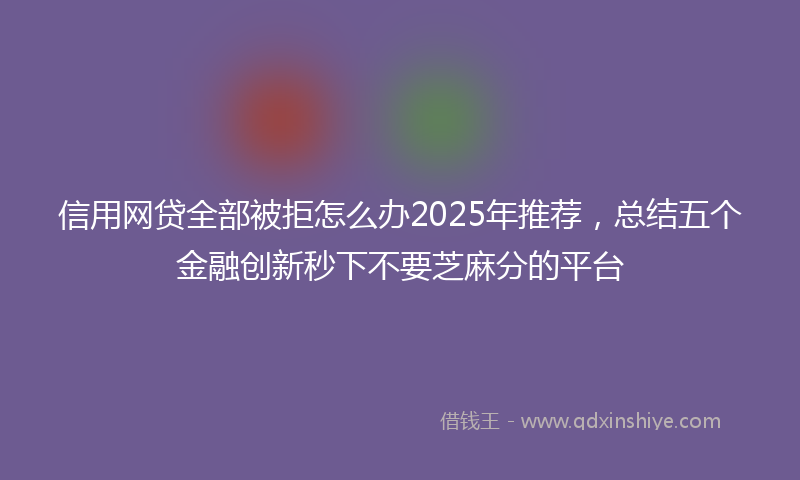 信用网贷全部被拒怎么办2025年推荐，总结五个金融创新秒下不要芝麻分的平台