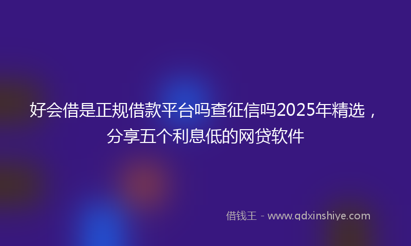好会借是正规借款平台吗查征信吗2025年精选，分享五个利息低的网贷软件