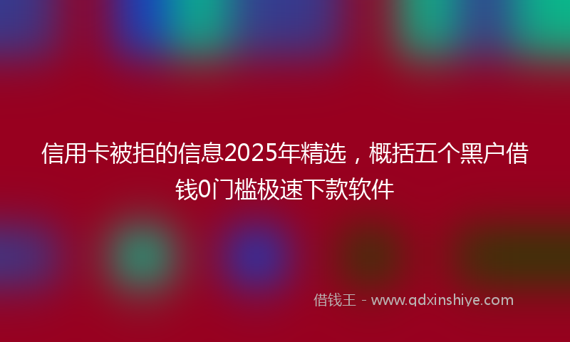 信用卡被拒的信息2025年精选，概括五个黑户借钱0门槛极速下款软件