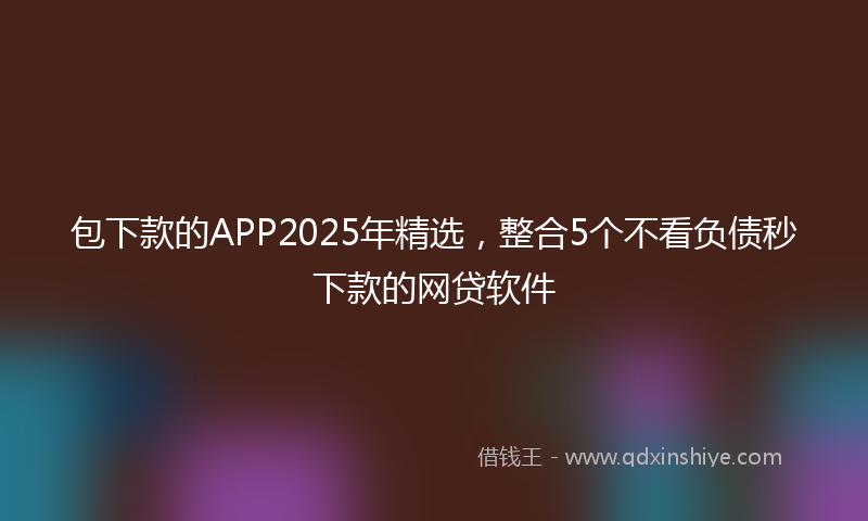 包下款的APP2025年精选，整合5个不看负债秒下款的网贷软件