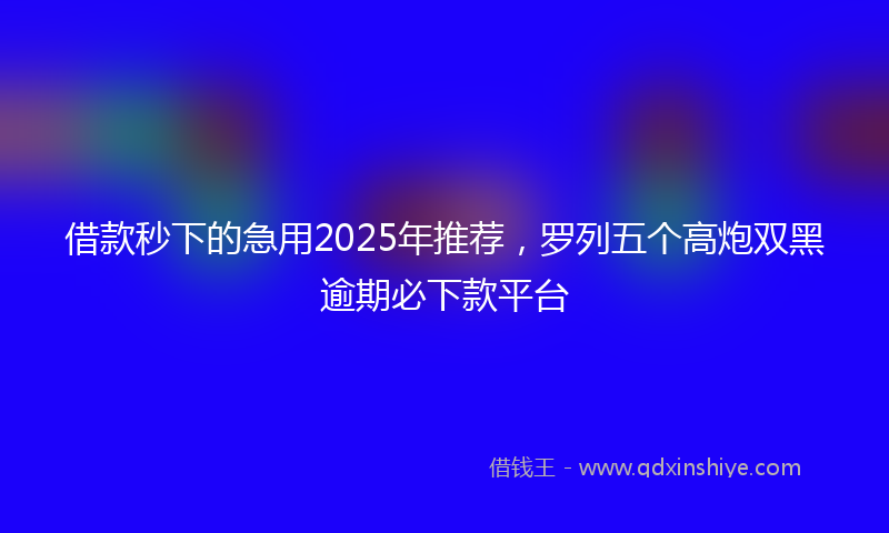 借款秒下的急用2025年推荐，罗列五个高炮双黑逾期必下款平台