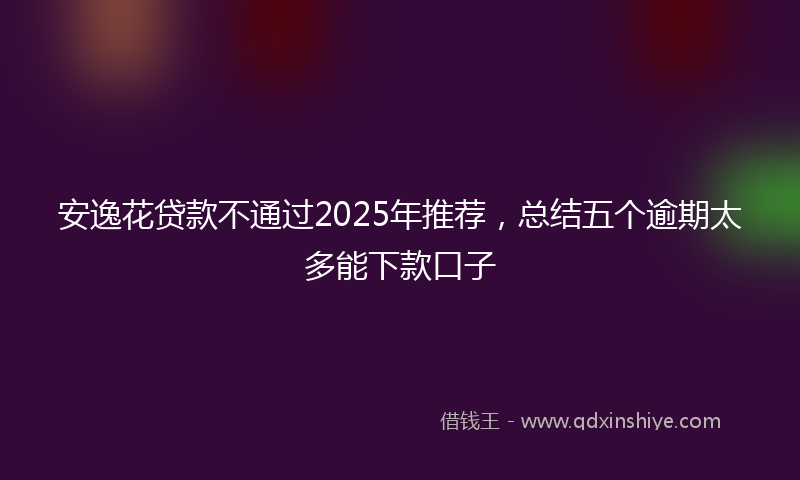 安逸花贷款不通过2025年推荐，总结五个逾期太多能下款口子