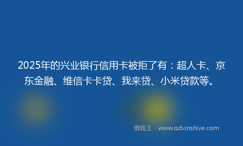 2025年的兴业银行信用卡被拒了有：超人卡、京东金融、维信卡卡贷、我来贷、小米贷款等。