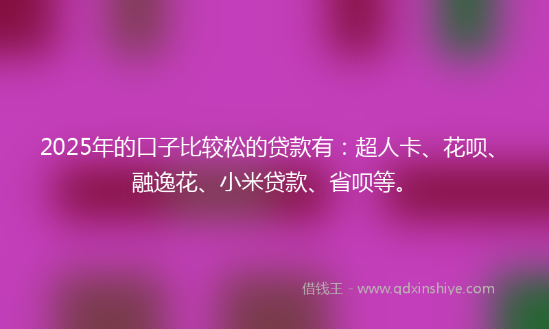 2025年的口子比较松的贷款有：超人卡、花呗、融逸花、小米贷款、省呗等。