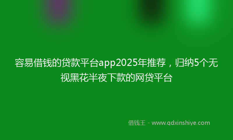容易借钱的贷款平台app2025年推荐，归纳5个无视黑花半夜下款的网贷平台