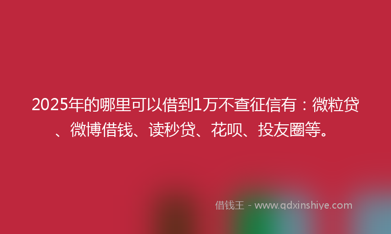 2025年的哪里可以借到1万不查征信有：微粒贷、微博借钱、读秒贷、花呗、投友圈等。