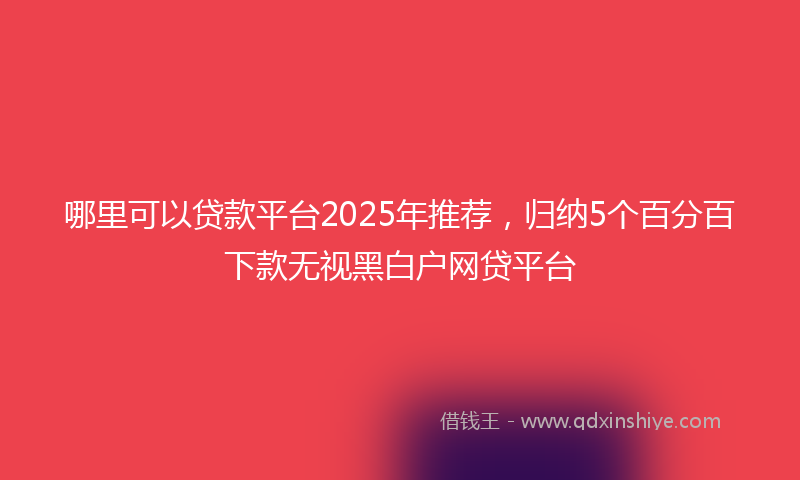 哪里可以贷款平台2025年推荐，归纳5个百分百下款无视黑白户网贷平台