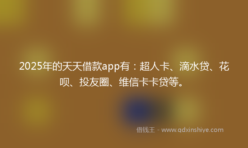 2025年的天天借款app有：超人卡、滴水贷、花呗、投友圈、维信卡卡贷等。