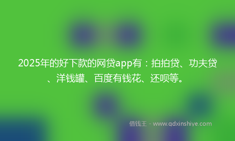 2025年的好下款的网贷app有：拍拍贷、功夫贷、洋钱罐、百度有钱花、还呗等。