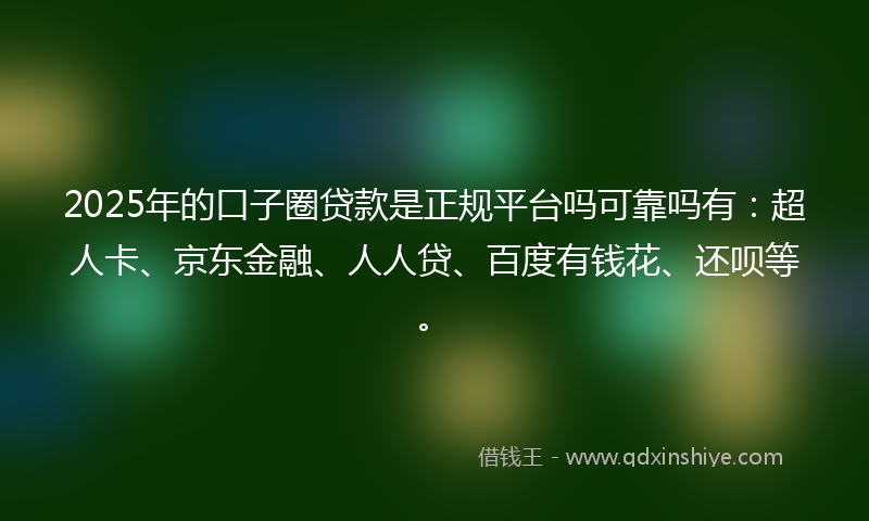 2025年的口子圈贷款是正规平台吗可靠吗有：超人卡、京东金融、人人贷、百度有钱花、还呗等。