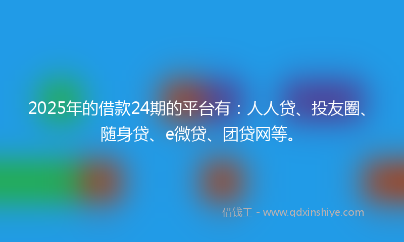 2025年的借款24期的平台有：人人贷、投友圈、随身贷、e微贷、团贷网等。