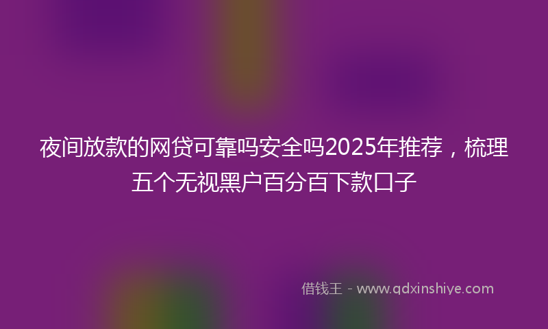 夜间放款的网贷可靠吗安全吗2025年推荐，梳理五个无视黑户百分百下款口子