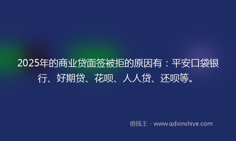 2025年的商业贷面签被拒的原因有：平安口袋银行、好期贷、花呗、人人贷、还呗等。
