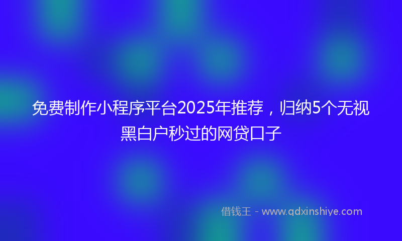 免费制作小程序平台2025年推荐，归纳5个无视黑白户秒过的网贷口子