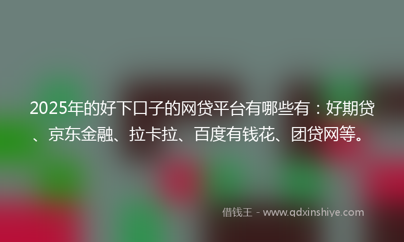 2025年的好下口子的网贷平台有哪些有：好期贷、京东金融、拉卡拉、百度有钱花、团贷网等。