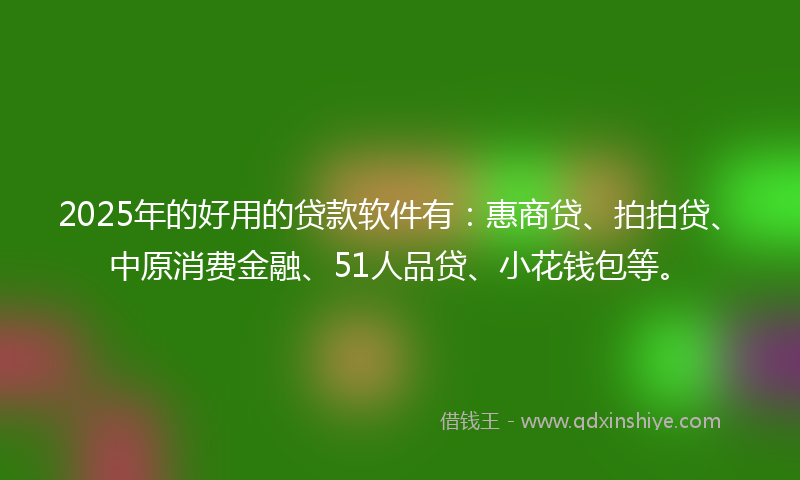 2025年的好用的贷款软件有：惠商贷、拍拍贷、中原消费金融、51人品贷、小花钱包等。