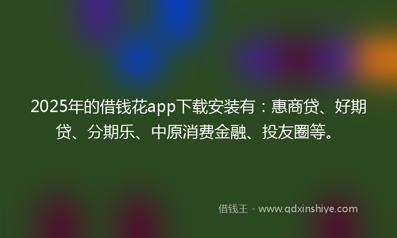 2025年的借钱花app下载安装有：惠商贷、好期贷、分期乐、中原消费金融、投友圈等。