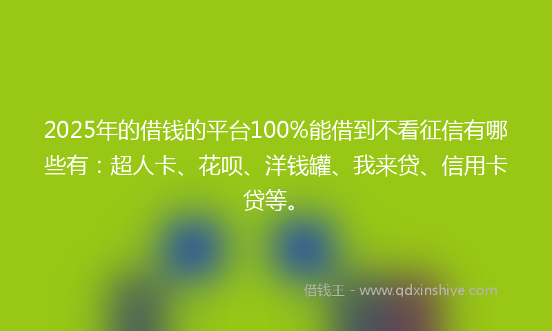 2025年的借钱的平台100%能借到不看征信有哪些有:超人卡、花呗、洋钱罐、我来贷、信用卡贷等。