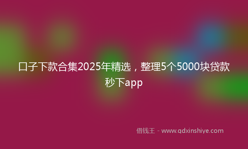 口子下款合集2025年精选，整理5个5000块贷款秒下app