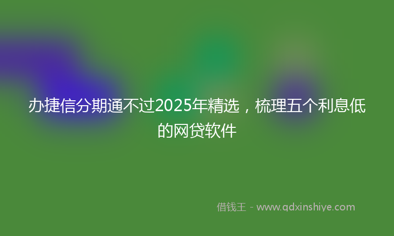 办捷信分期通不过2025年精选，梳理五个利息低的网贷软件