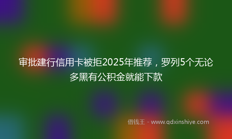 审批建行信用卡被拒2025年推荐，罗列5个无论多黑有公积金就能下款
