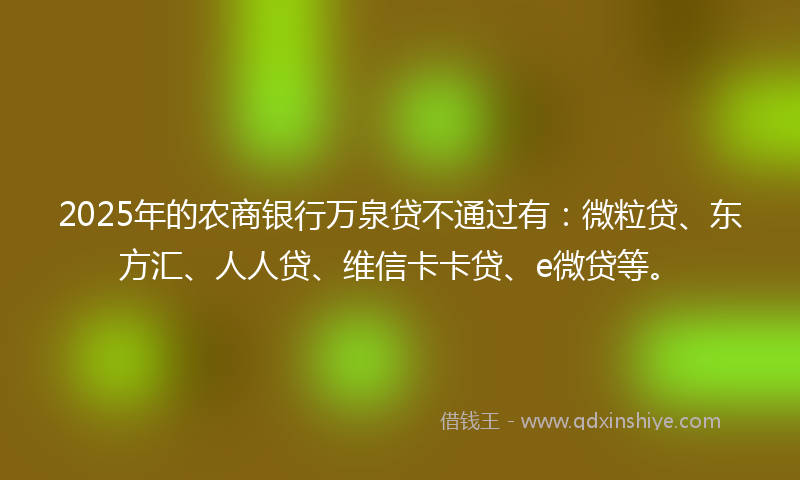 2025年的农商银行万泉贷不通过有：微粒贷、东方汇、人人贷、维信卡卡贷、e微贷等。