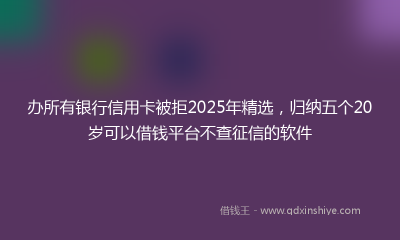 办所有银行信用卡被拒2025年精选，归纳五个20岁可以借钱平台不查征信的软件