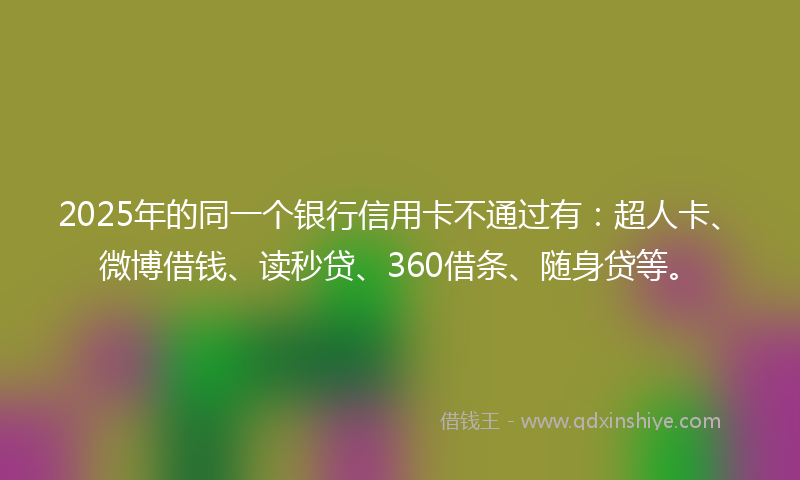 2025年的同一个银行信用卡不通过有：超人卡、微博借钱、读秒贷、360借条、随身贷等。