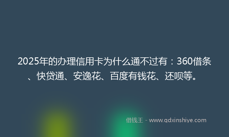 2025年的办理信用卡为什么通不过有：360借条、快贷通、安逸花、百度有钱花、还呗等。