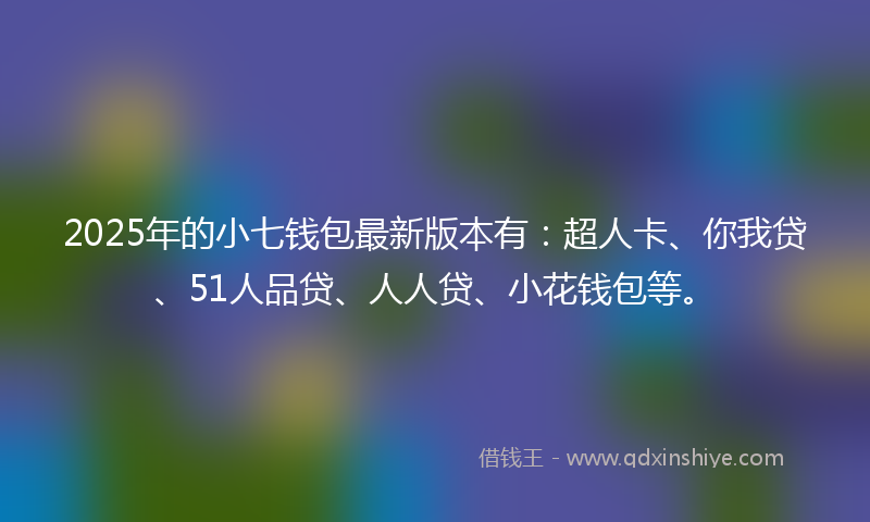 2025年的小七钱包最新版本有：超人卡、你我贷、51人品贷、人人贷、小花钱包等。