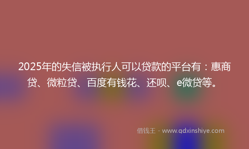 2025年的失信被执行人可以贷款的平台有：惠商贷、微粒贷、百度有钱花、还呗、e微贷等。