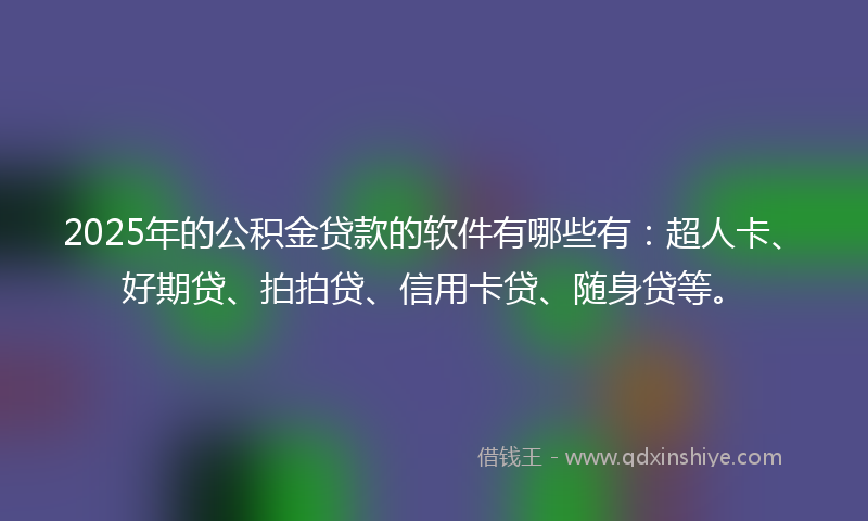 2025年的公积金贷款的软件有哪些有：超人卡、好期贷、拍拍贷、信用卡贷、随身贷等。