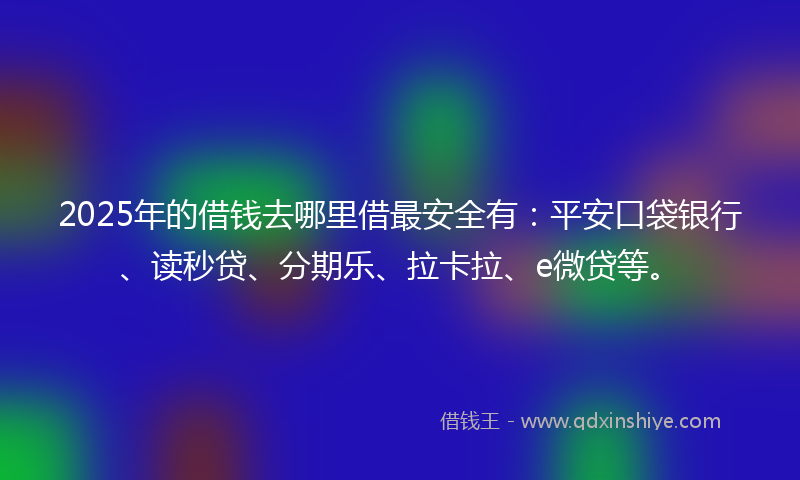 2025年的借钱去哪里借最安全有：平安口袋银行、读秒贷、分期乐、拉卡拉、e微贷等。